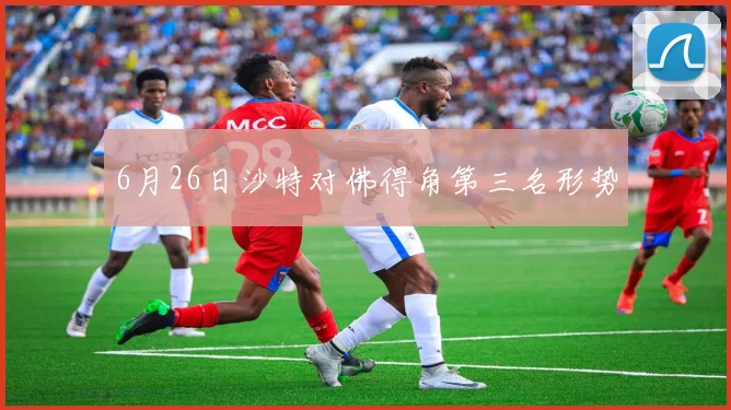 6月26日沙特对佛得角第三名形势