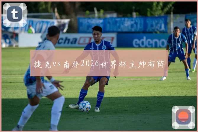 捷克vs南非2026世界杯主帅布阵