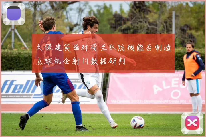 久保建英面对荷兰队防线能否制造点球机会射门数据研判