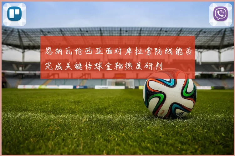 恩纳瓦伦西亚面对库拉索防线能否完成关键传球金靴热度研判