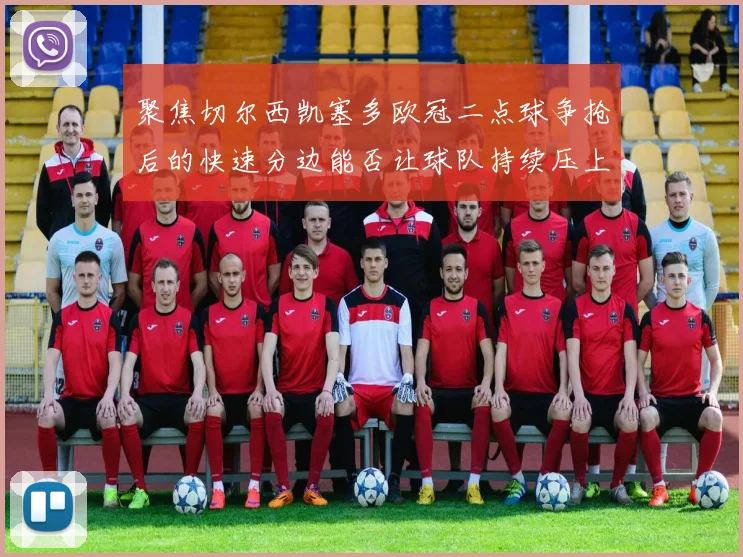 聚焦切尔西凯塞多欧冠二点球争抢后的快速分边能否让球队持续压上