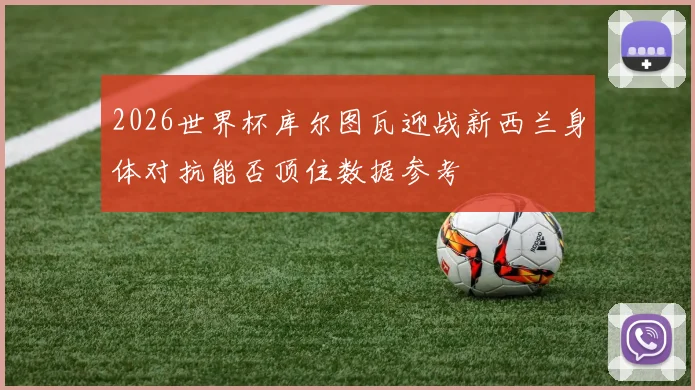 2026世界杯库尔图瓦迎战新西兰身体对抗能否顶住数据参考