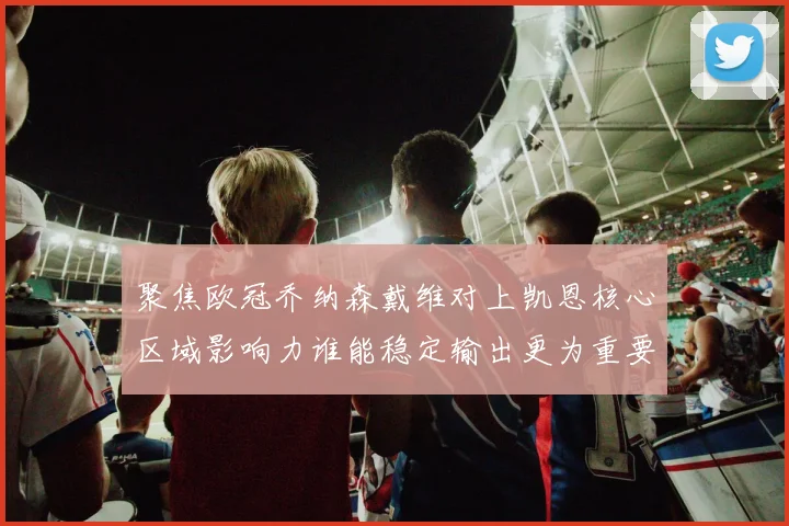 聚焦欧冠乔纳森戴维对上凯恩核心区域影响力谁能稳定输出更为重要