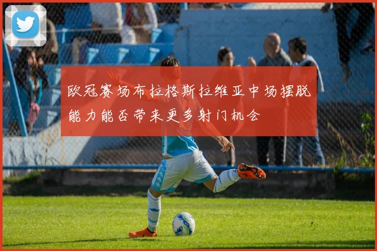 欧冠赛场布拉格斯拉维亚中场摆脱能力能否带来更多射门机会