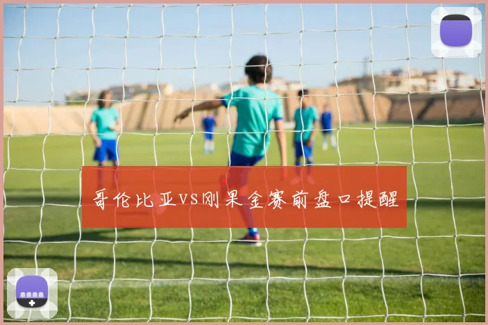 哥伦比亚vs刚果金赛前盘口提醒