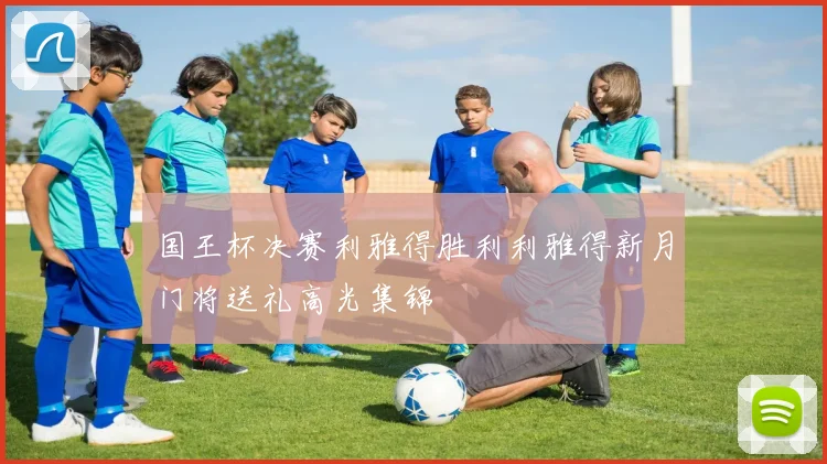 国王杯决赛利雅得胜利利雅得新月门将送礼高光集锦