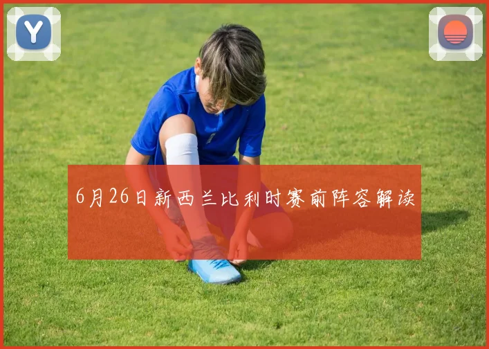 6月26日新西兰比利时赛前阵容解读