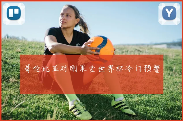 哥伦比亚对刚果金世界杯冷门预警