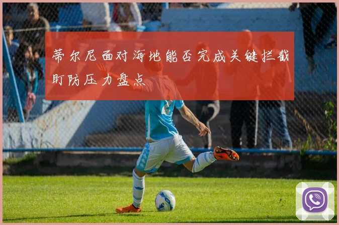 蒂尔尼面对海地能否完成关键拦截盯防压力盘点