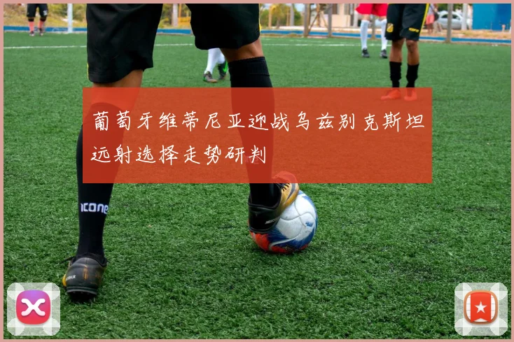 葡萄牙维蒂尼亚迎战乌兹别克斯坦远射选择走势研判