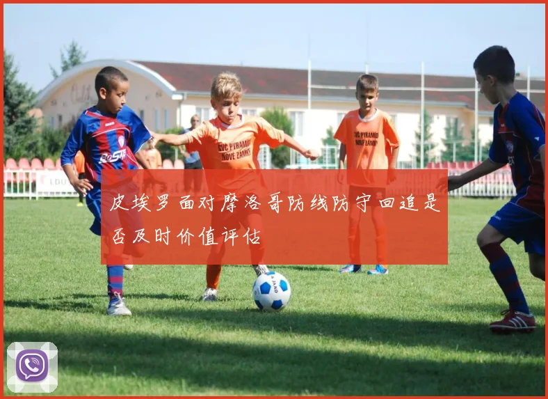 皮埃罗面对摩洛哥防线防守回追是否及时价值评估