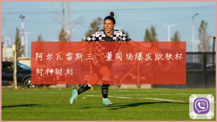 阿尔瓦雷斯三笘薰同场爆发欧联杯封神时刻