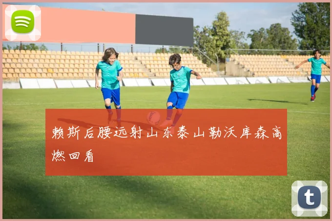 赖斯后腰远射山东泰山勒沃库森高燃回看
