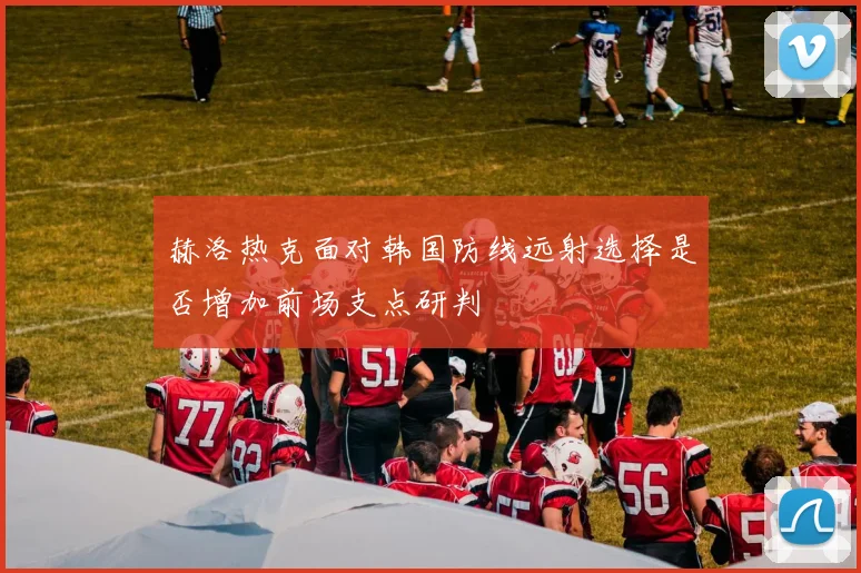 赫洛热克面对韩国防线远射选择是否增加前场支点研判