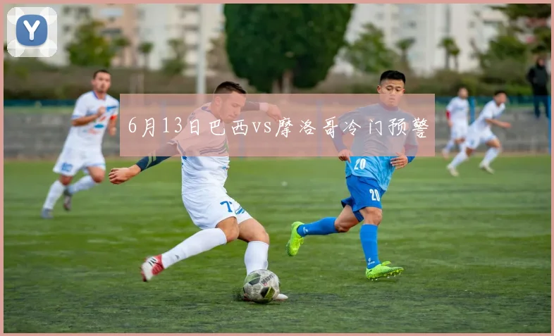 6月13日巴西vs摩洛哥冷门预警