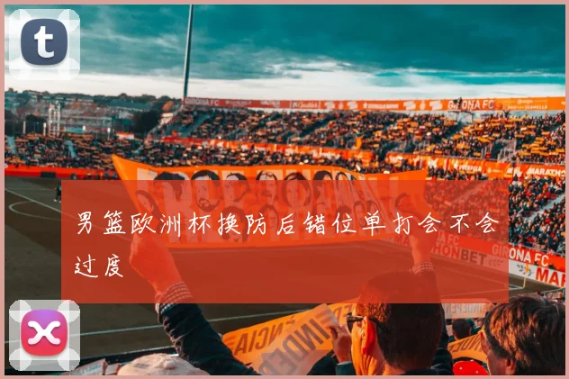 男篮欧洲杯换防后错位单打会不会过度
