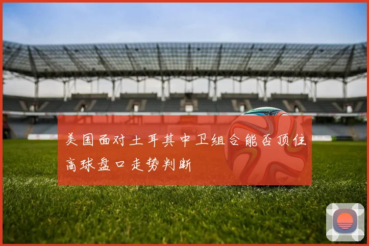 美国面对土耳其中卫组合能否顶住高球盘口走势判断