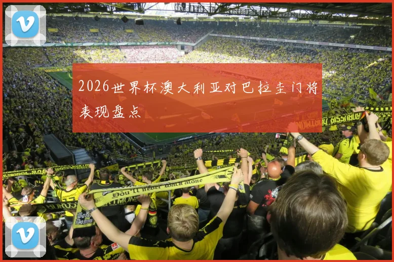 2026世界杯澳大利亚对巴拉圭门将表现盘点