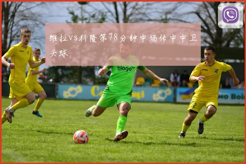 维拉vs科隆第78分钟中场传中中卫头球