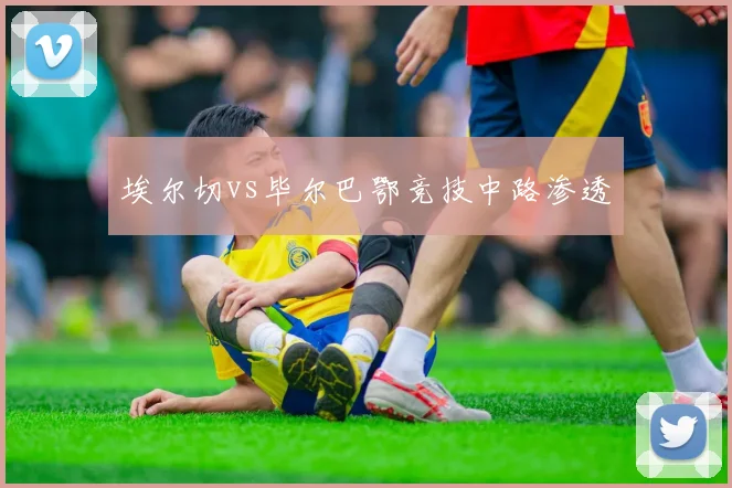 埃尔切vs毕尔巴鄂竞技中路渗透