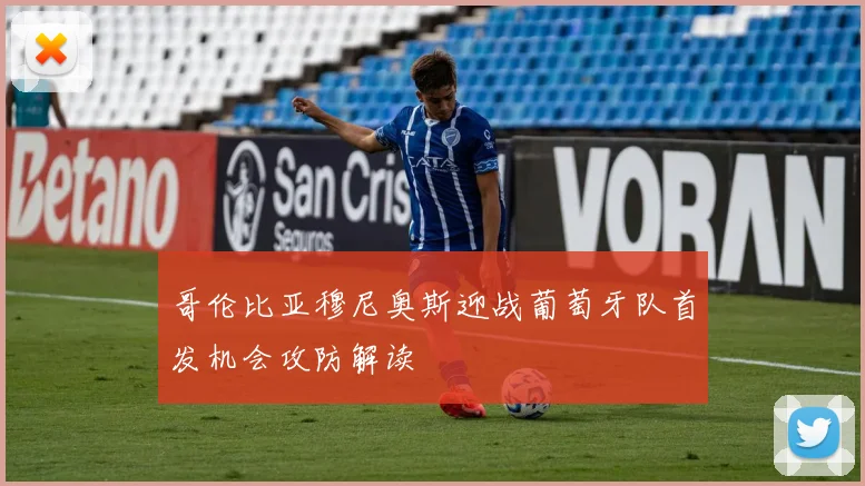 哥伦比亚穆尼奥斯迎战葡萄牙队首发机会攻防解读