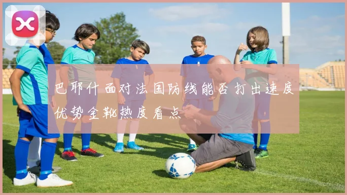 巴耶什面对法国防线能否打出速度优势金靴热度看点