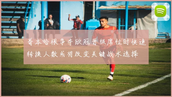 哥本哈根争夺欧冠晋级席位时快速转换人数或将改变关键战术选择