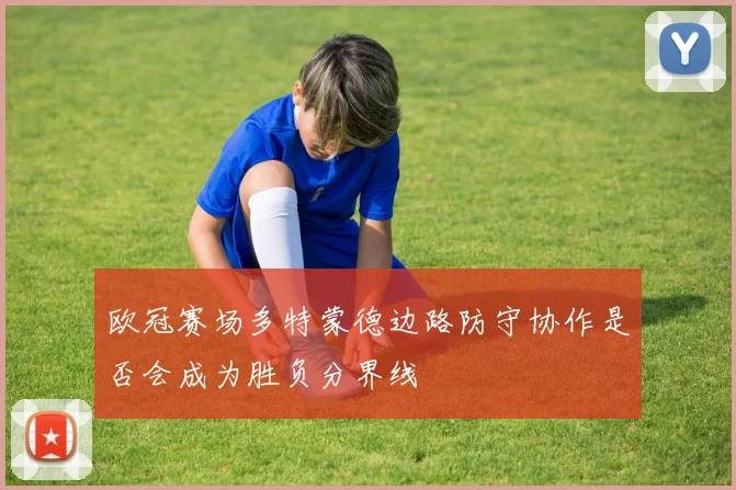 欧冠赛场多特蒙德边路防守协作是否会成为胜负分界线