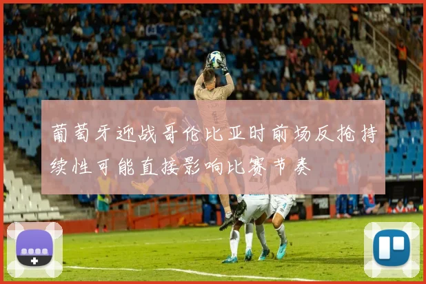 葡萄牙迎战哥伦比亚时前场反抢持续性可能直接影响比赛节奏