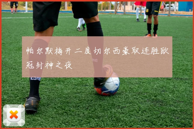 帕尔默梅开二度切尔西豪取连胜欧冠封神之夜