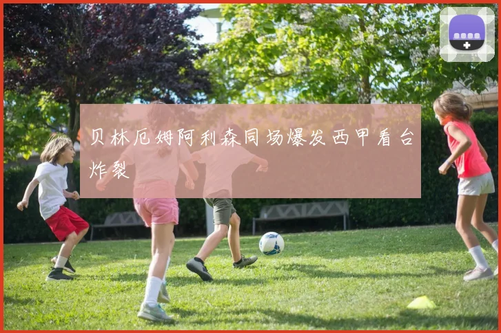 贝林厄姆阿利森同场爆发西甲看台炸裂