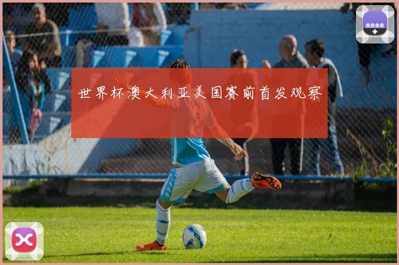 世界杯澳大利亚美国赛前首发观察