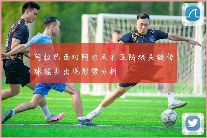 阿拉巴面对阿尔及利亚防线关键传球能否出现形势分析