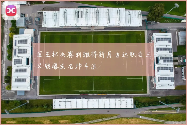 国王杯决赛利雅得新月吉达联合三叉戟爆发名帅斗法