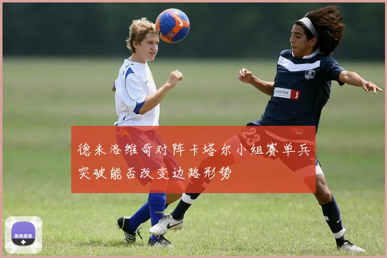 德米洛维奇对阵卡塔尔小组赛单兵突破能否改变边路形势
