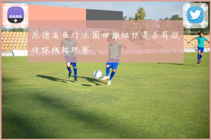 厄德高面对法国回撤组织是否有效传球线路观察