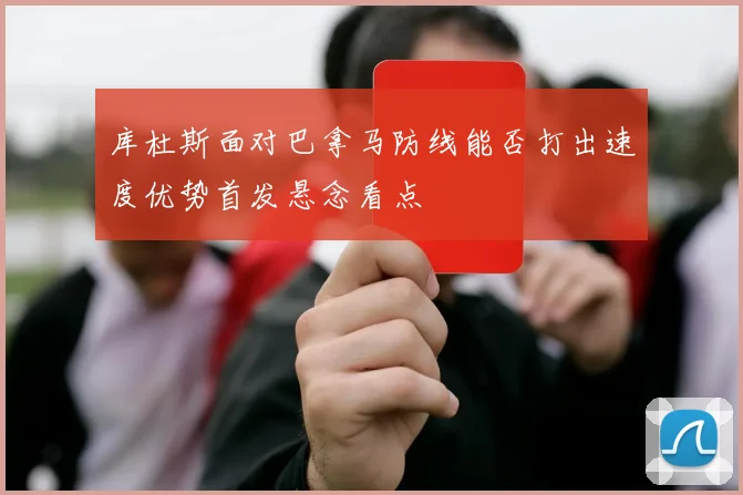 库杜斯面对巴拿马防线能否打出速度优势首发悬念看点