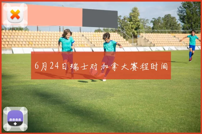 6月24日瑞士对加拿大赛程时间