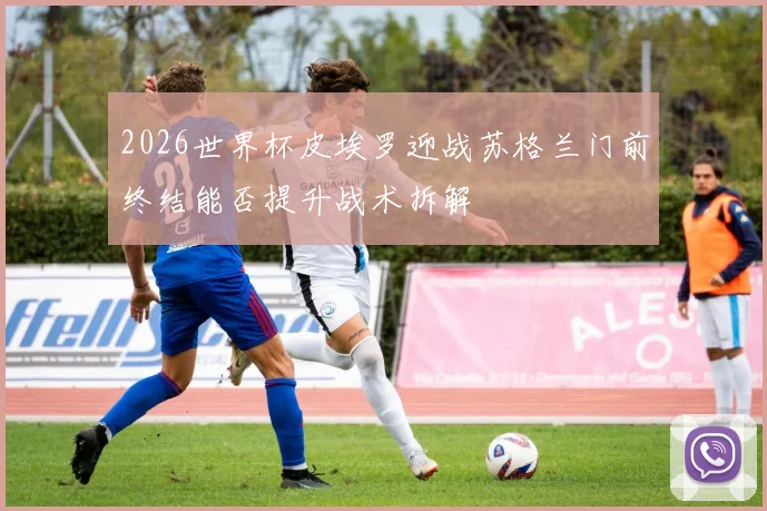 2026世界杯皮埃罗迎战苏格兰门前终结能否提升战术拆解