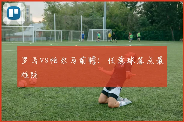 罗马vs帕尔马前瞻:任意球落点最难防