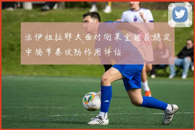 法伊祖拉耶夫面对刚果金能否稳定中场节奏攻防作用评估