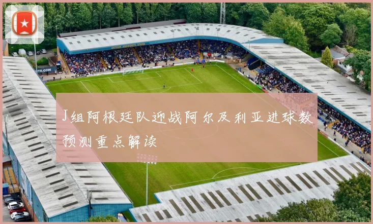 J组阿根廷队迎战阿尔及利亚进球数预测重点解读