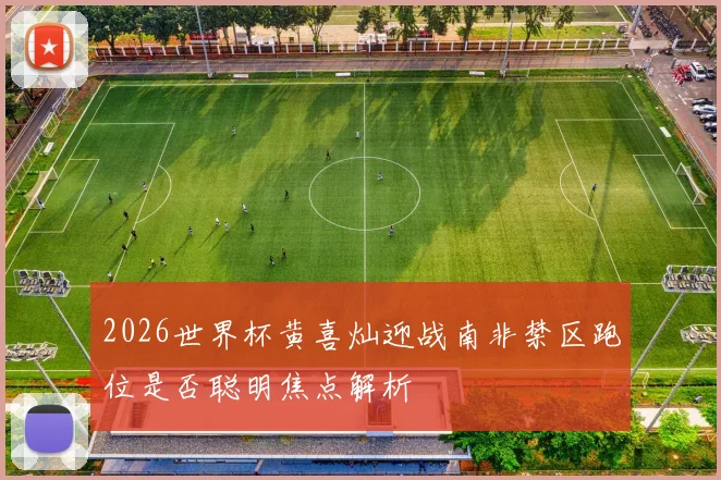 2026世界杯黄喜灿迎战南非禁区跑位是否聪明焦点解析