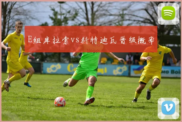 E组库拉索vs科特迪瓦晋级概率