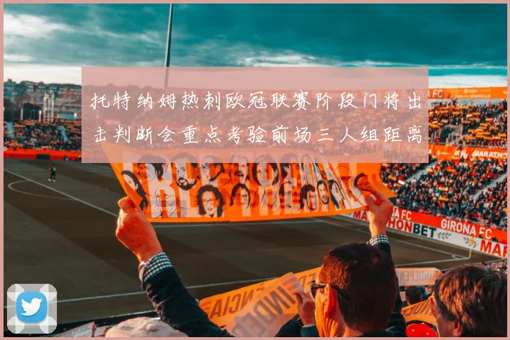 托特纳姆热刺欧冠联赛阶段门将出击判断会重点考验前场三人组距离