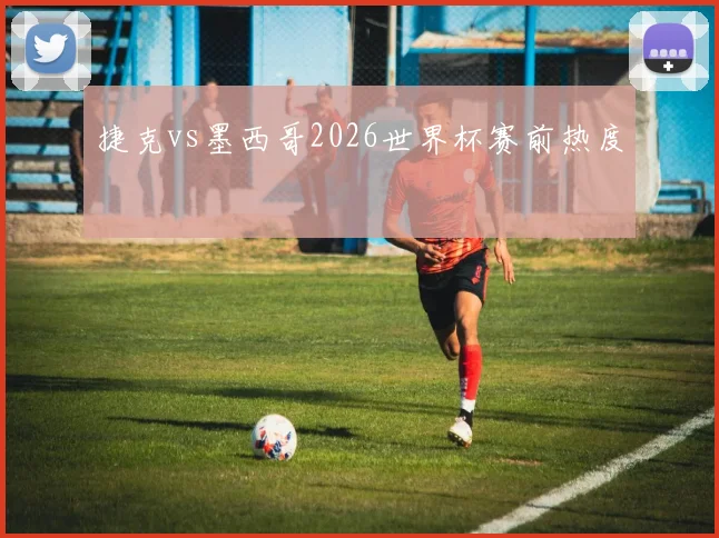 捷克vs墨西哥2026世界杯赛前热度