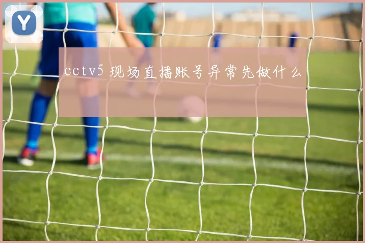 cctv5 现场直播账号异常先做什么