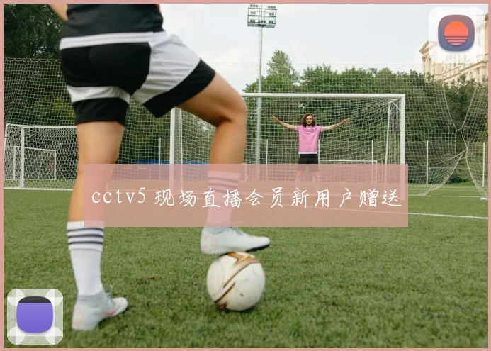 cctv5 现场直播会员新用户赠送