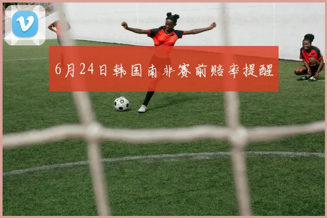 6月24日韩国南非赛前赔率提醒