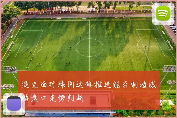 捷克面对韩国边路推进能否制造威胁盘口走势判断